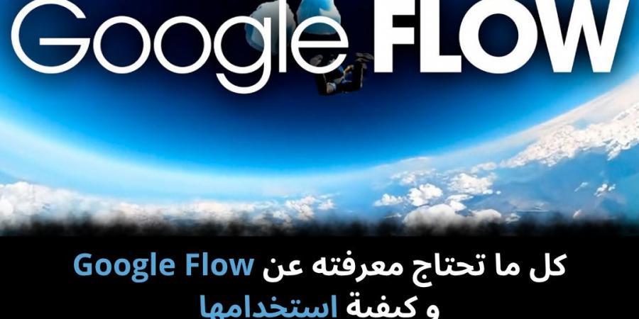 كل ما تحتاج معرفته عن Google Flow و كيفية استخدامها