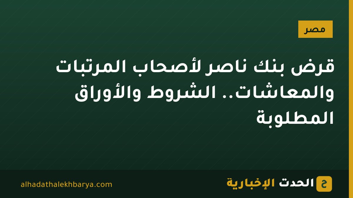 قرض بنك ناصر لأصحاب المرتبات والمعاشات.. الشروط والأوراق المطلوبة
