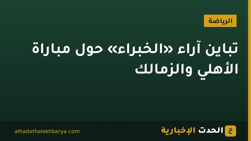 تباين آراء «الخبراء» حول مباراة الأهلي والزمالك