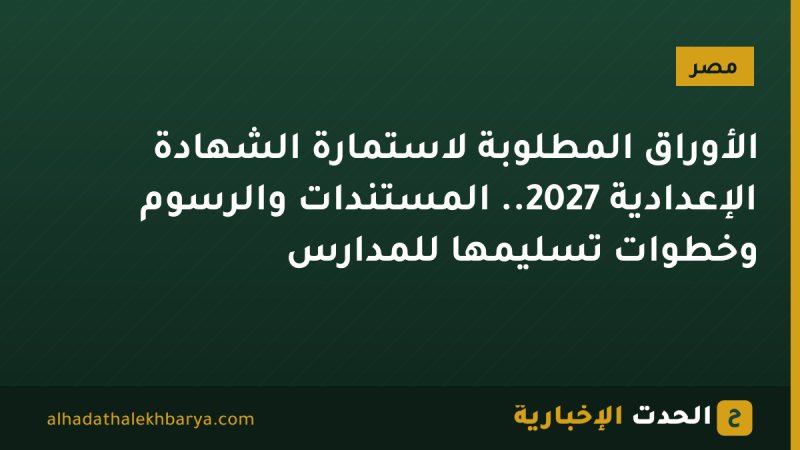 الأوراق المطلوبة لاستمارة الشهادة الإعدادية 2027.. المستندات والرسوم وخطوات تسليمها للمدارس