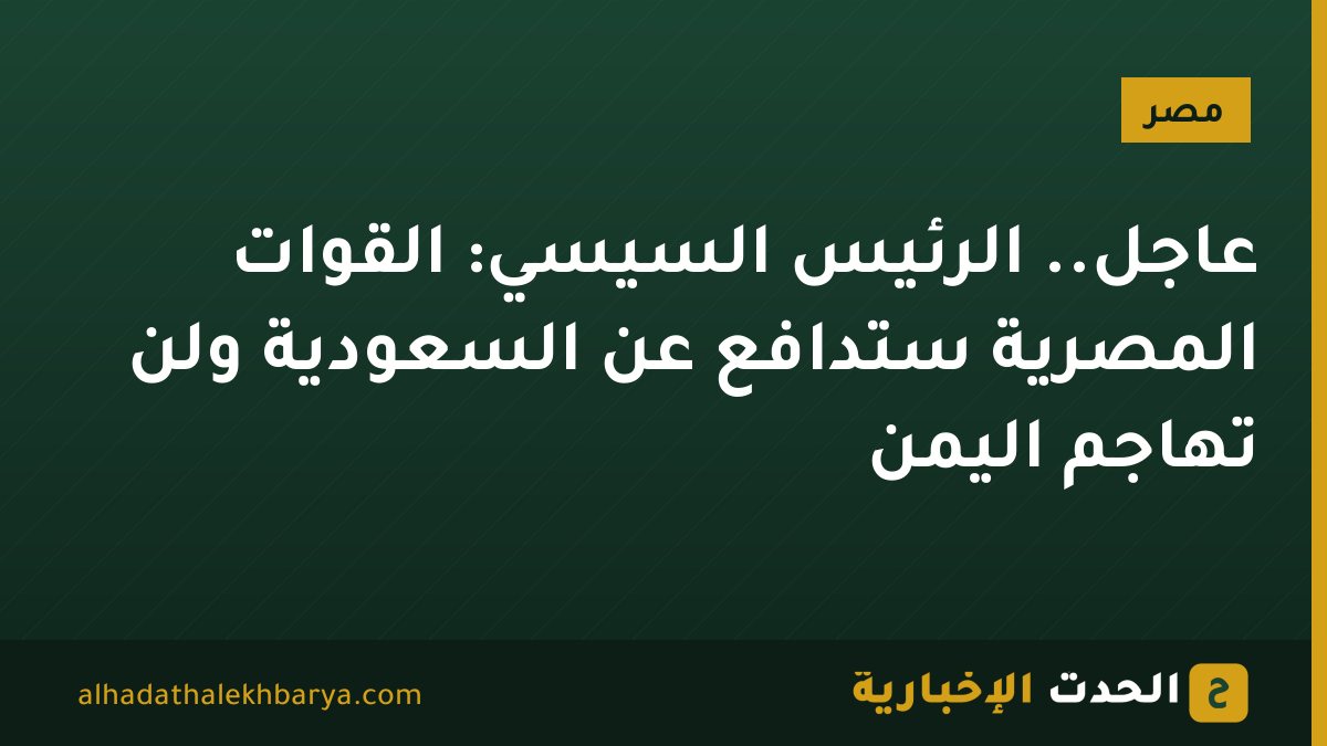 عاجل.. الرئيس السيسي: القوات المصرية ستدافع عن السعودية ولن تهاجم اليمن