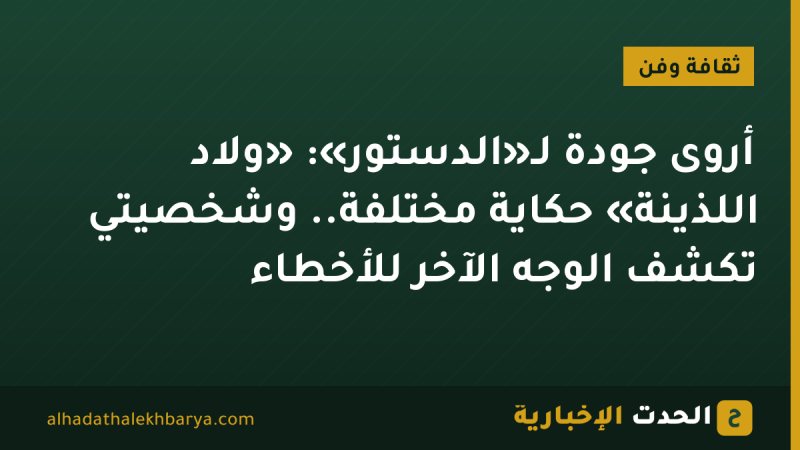 أروى جودة لـ«الدستور»: «ولاد اللذينة» حكاية مختلفة.. وشخصيتي تكشف الوجه الآخر للأخطاء